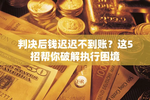 武汉判决后钱迟迟不到账？这5招帮你破解执行困境