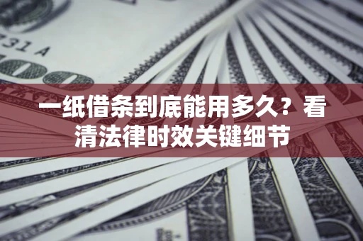 武汉一纸借条到底能用多久？看清法律时效关键细节