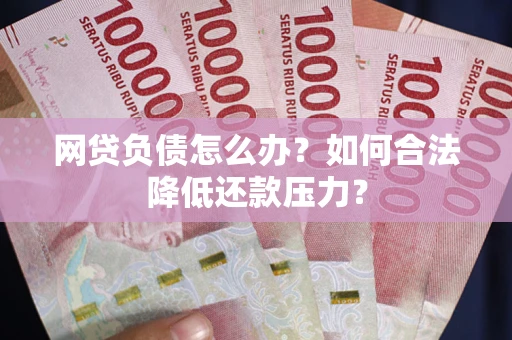 武汉网贷负债怎么办？如何合法降低还款压力？