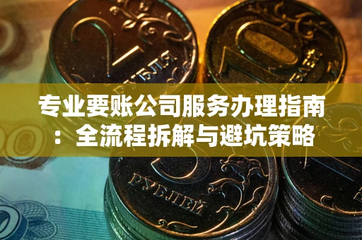 武汉专业要账公司服务办理指南：全流程拆解与避坑策略