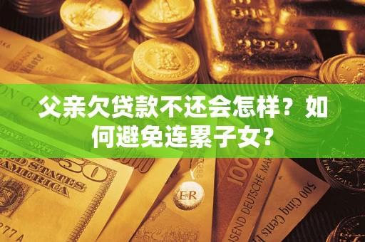 武汉父亲欠贷款不还会怎样？如何避免连累子女？