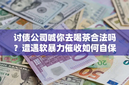 武汉讨债公司喊你去喝茶合法吗？遭遇软暴力催收如何自保？