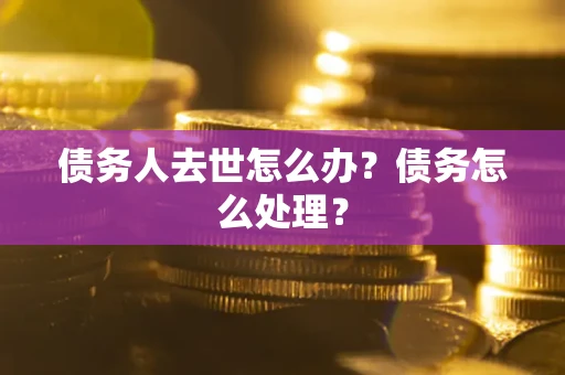 武汉债务人去世怎么办？债务怎么处理？