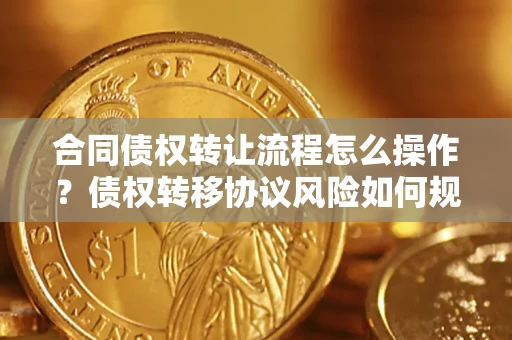 武汉合同债权转让流程怎么操作？债权转移协议风险如何规避？