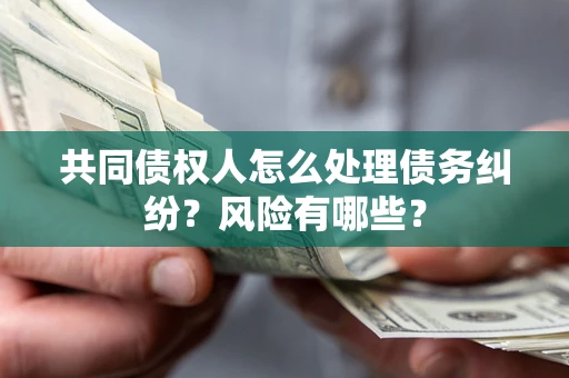 武汉共同债权人怎么处理债务纠纷？风险有哪些？