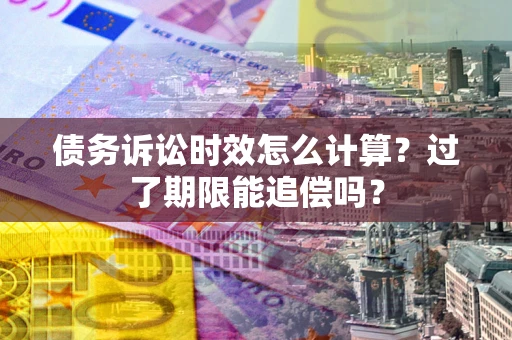 武汉债务诉讼时效怎么计算？过了期限能追偿吗？