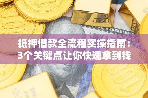 武汉抵押借款全流程实操指南：3个关键点让你快速拿到钱