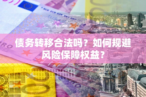 武汉债务转移合法吗？如何规避风险保障权益？