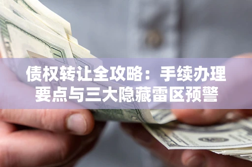 武汉债权转让全攻略：手续办理要点与三大隐藏雷区预警