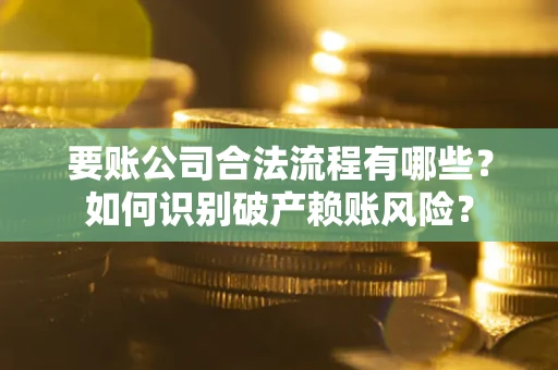 武汉要账公司合法流程有哪些？如何识别破产赖账风险？