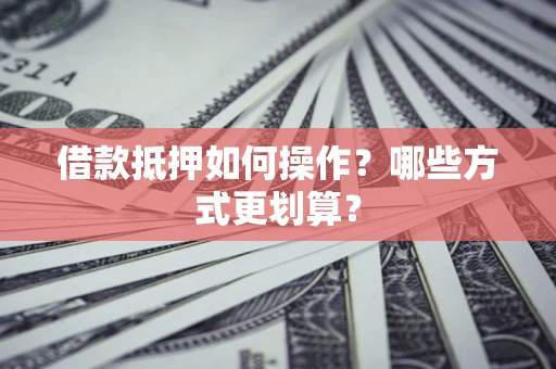 武汉借款抵押如何操作？哪些方式更划算？