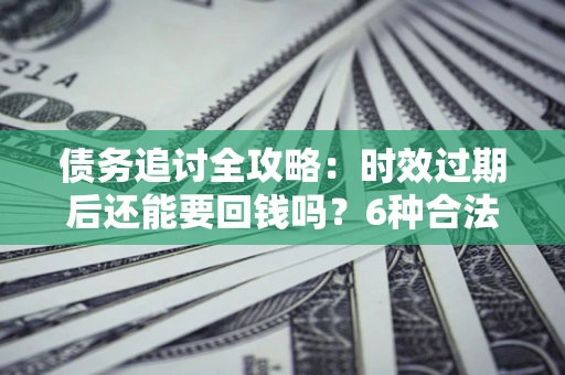 武汉债务追讨全攻略：时效过期后还能要回钱吗？6种合法手段助你维权