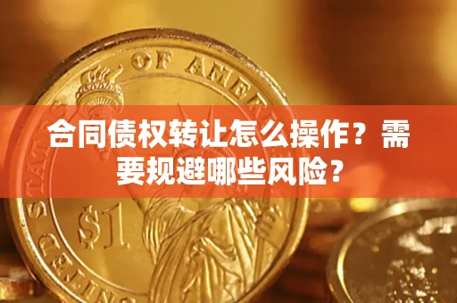 武汉合同债权转让怎么操作？需要规避哪些风险？