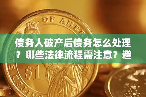 武汉债务人破产后债务怎么处理？哪些法律流程需注意？避免踩坑指南