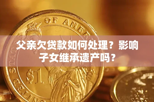 武汉父亲欠贷款如何处理?影响子女继承遗产吗? 武汉父亲欠贷款如何处理?影响子女继承遗产吗?