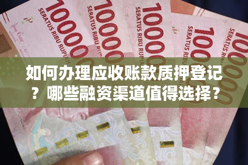 武汉如何办理应收账款质押登记？哪些融资渠道值得选择？