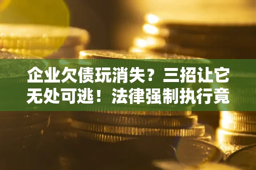 武汉企业欠债玩消失？三招让它无处可逃！法律强制执行竟比讨债公司还狠？