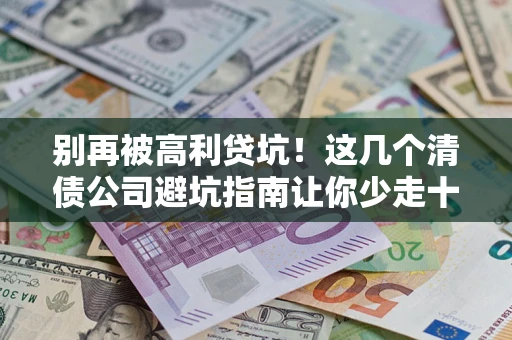 武汉别再被高利贷坑！这几个清债公司避坑指南让你少走十年弯路