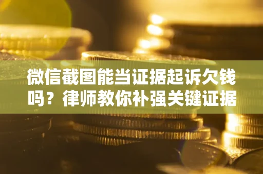 武汉微信截图能当证据起诉欠钱吗？律师教你补强关键证据