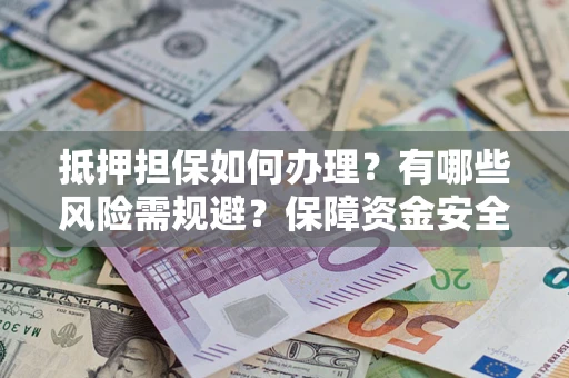 武汉抵押担保如何办理？有哪些风险需规避？保障资金安全