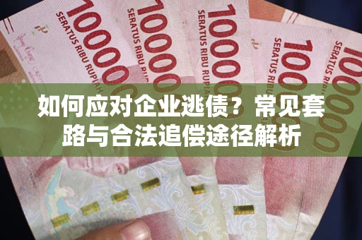 武汉如何应对企业逃债？常见套路与合法追偿途径解析