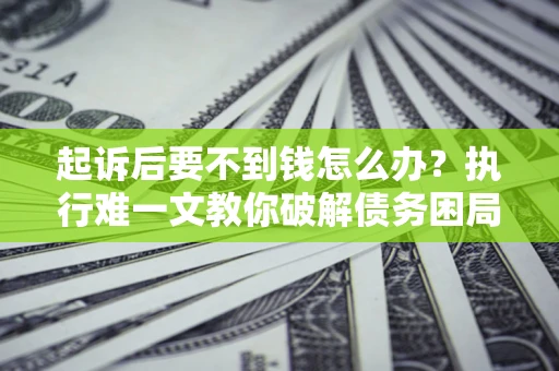 武汉起诉后要不到钱怎么办？执行难一文教你破解债务困局