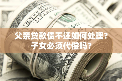 武汉父亲贷款债不还如何处理？子女必须代偿吗？
