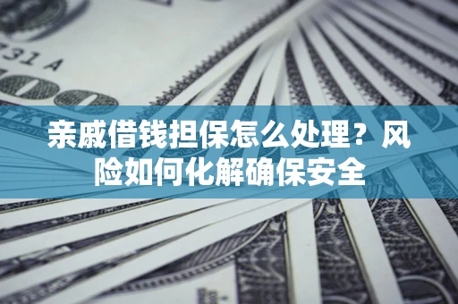 武汉亲戚借钱担保怎么处理？风险如何化解确保安全