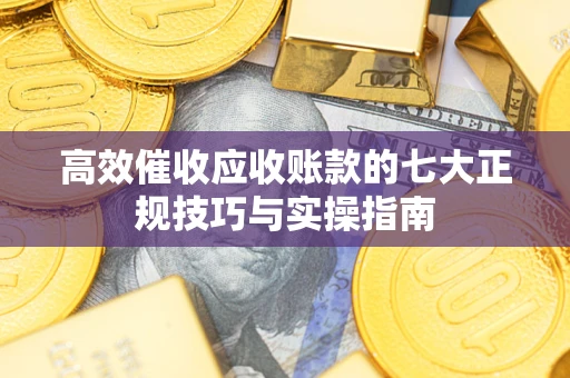 武汉高效催收应收账款的七大正规技巧与实操指南