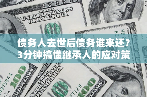 武汉债务人去世后债务谁来还？3分钟搞懂继承人的应对策略