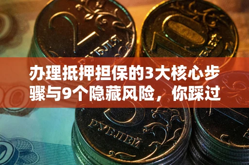 武汉办理抵押担保的3大核心步骤与9个隐藏风险，你踩过哪个坑？