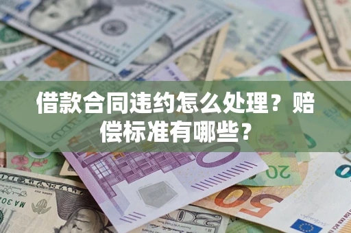武汉借款合同违约怎么处理？赔偿标准有哪些？