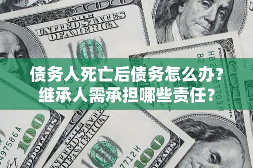 武汉债务人死亡后债务怎么办？继承人需承担哪些责任？