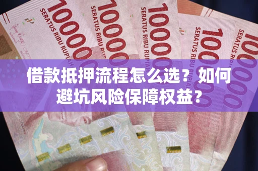 武汉借款抵押流程怎么选？如何避坑风险保障权益？