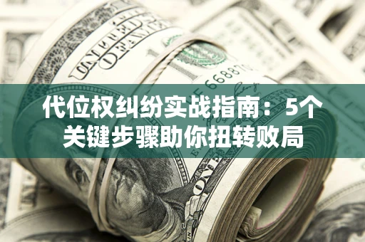 武汉代位权纠纷实战指南：5个关键步骤助你扭转败局
