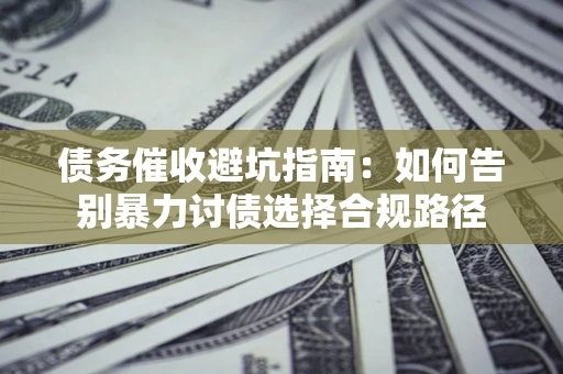 武汉债务催收避坑指南：如何告别暴力讨债选择合规路径