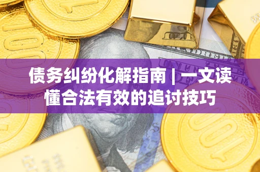 武汉债务纠纷化解指南 | 一文读懂合法有效的追讨技巧
