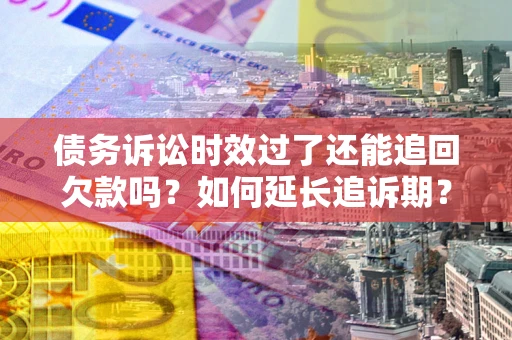 武汉债务诉讼时效过了还能追回欠款吗？如何延长追诉期？