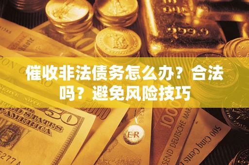 武汉催收非法债务怎么办？合法吗？避免风险技巧