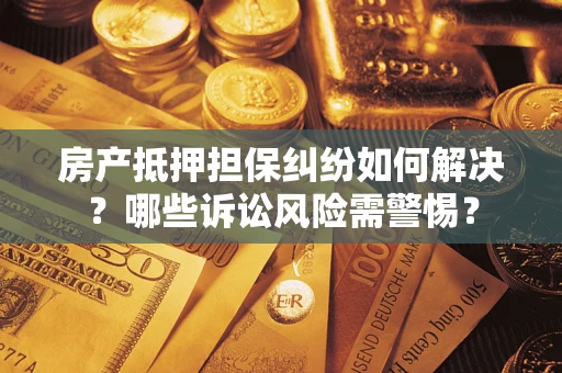武汉房产抵押担保纠纷如何解决？哪些诉讼风险需警惕？