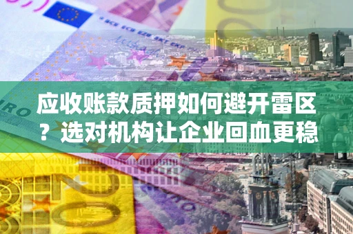 武汉应收账款质押如何避开雷区？选对机构让企业回血更稳