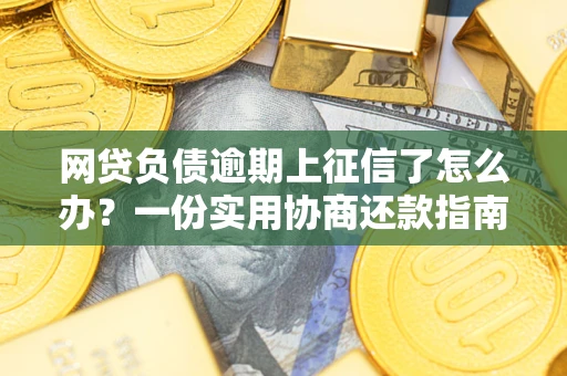 武汉网贷负债逾期上征信了怎么办？一份实用协商还款指南请收好