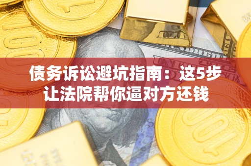 武汉债务诉讼避坑指南：这5步让法院帮你逼对方还钱