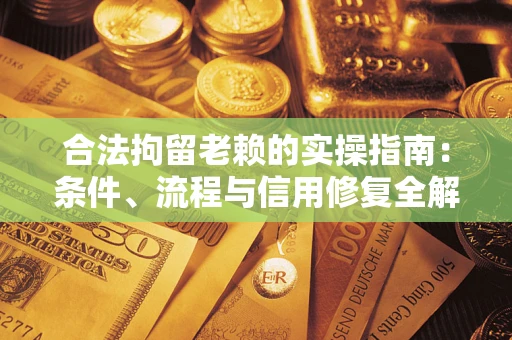 武汉合法拘留老赖的实操指南:条件、流程与信用修复全解析 武汉合法拘留老赖的实操指南:条件、流程与信用修复全解析