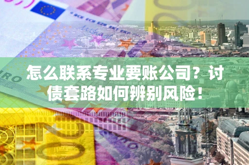 武汉怎么联系专业要账公司？讨债套路如何辨别风险！