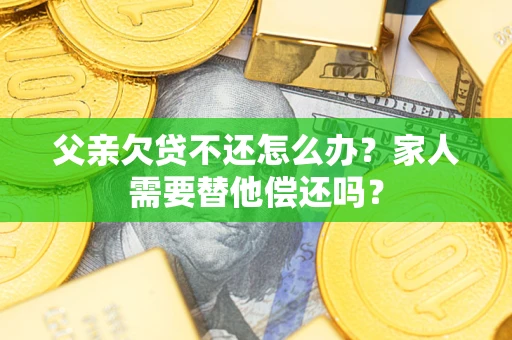 武汉父亲欠贷不还怎么办？家人需要替他偿还吗？