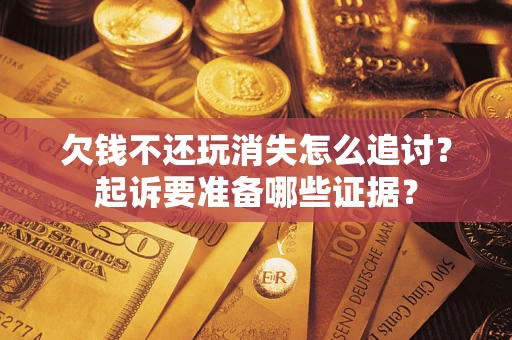 武汉欠钱不还玩消失怎么追讨？起诉要准备哪些证据？