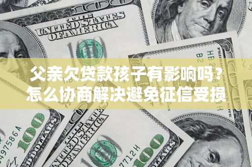 武汉父亲欠贷款孩子有影响吗？怎么协商解决避免征信受损？
