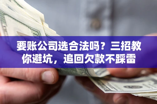 武汉要账公司选合法吗？三招教你避坑，追回欠款不踩雷