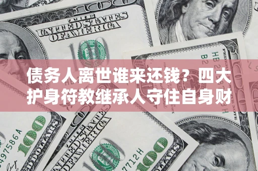 武汉债务人离世谁来还钱？四大护身符教继承人守住自身财产